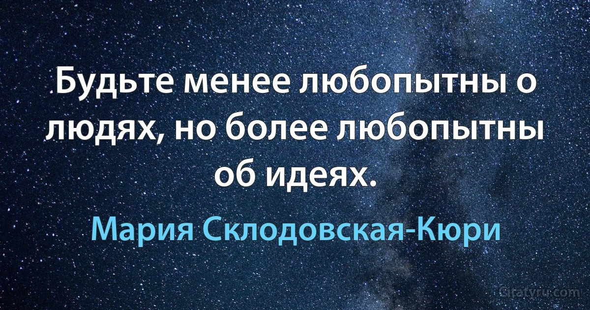 Будьте менее любопытны о людях, но более любопытны об идеях. (Мария Склодовская-Кюри)