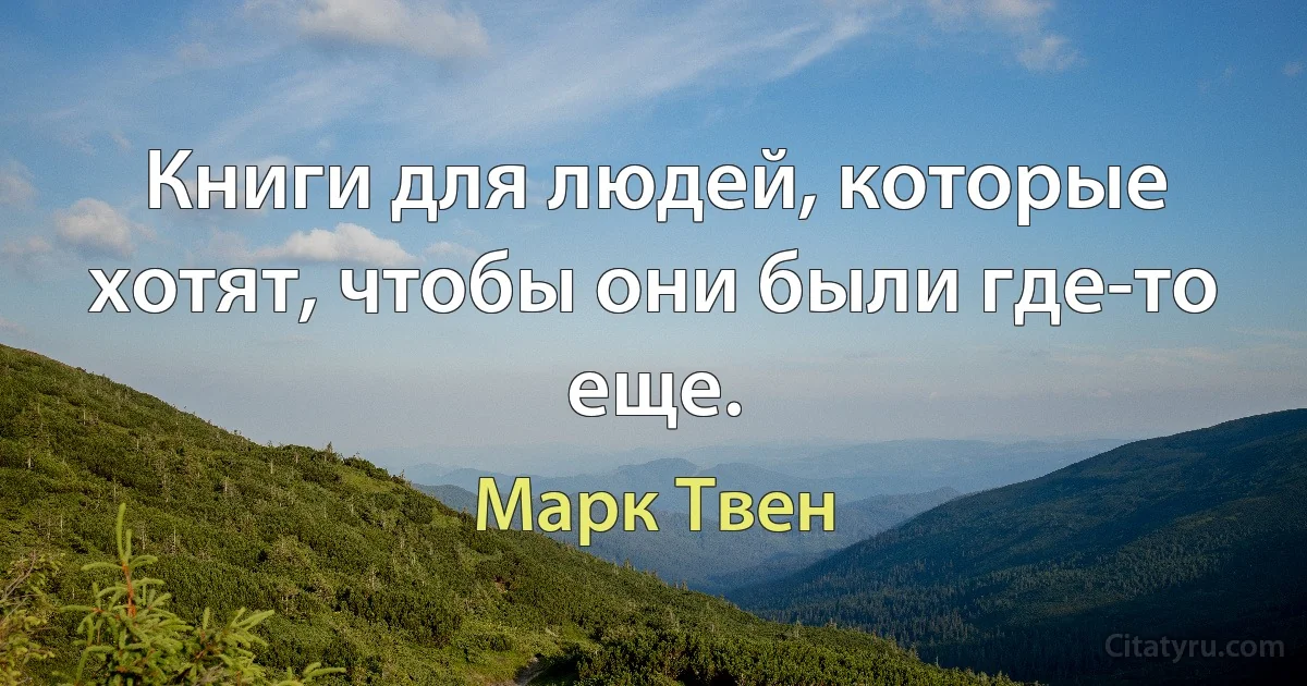 Книги для людей, которые хотят, чтобы они были где-то еще. (Марк Твен)