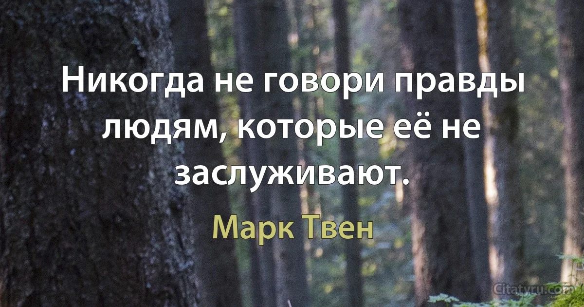 Никогда не говори правды людям, которые её не заслуживают. (Марк Твен)