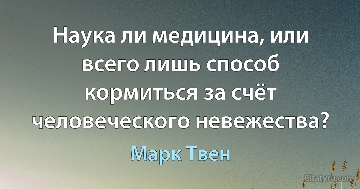 Наука ли медицина, или всего лишь способ кормиться за счёт человеческого невежества? (Марк Твен)