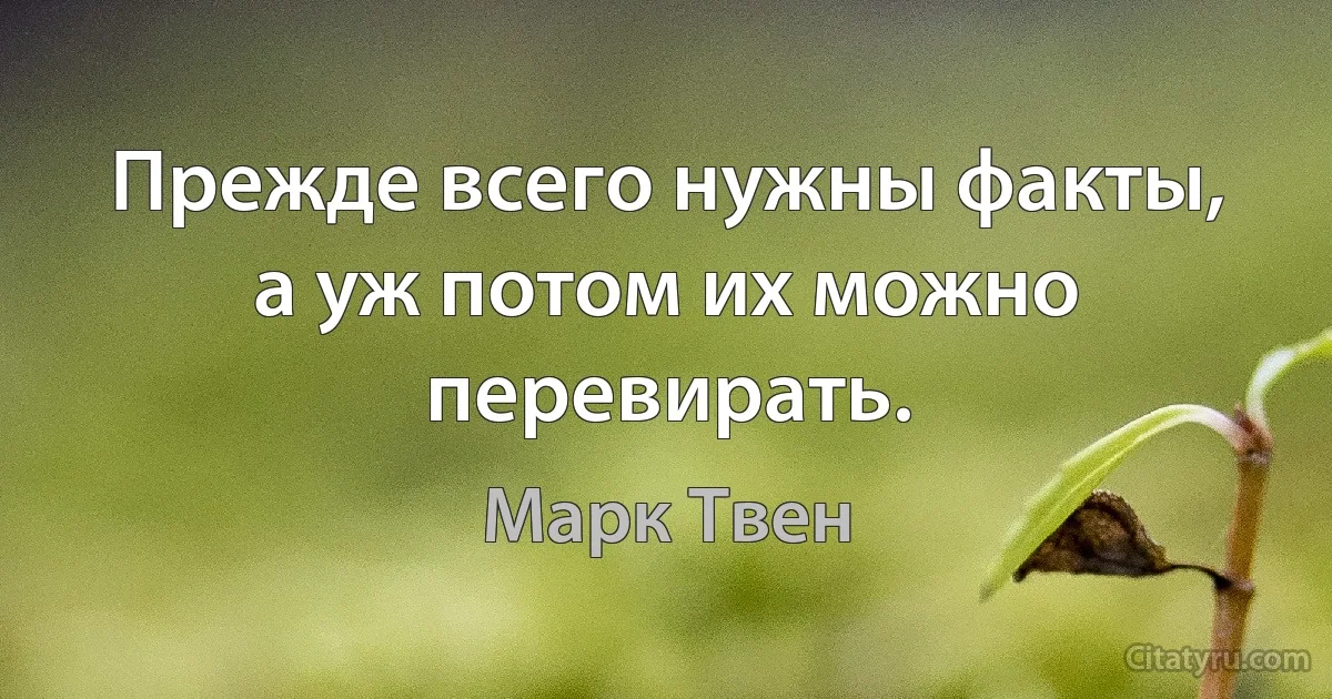 Прежде всего нужны факты, а уж потом их можно перевирать. (Марк Твен)