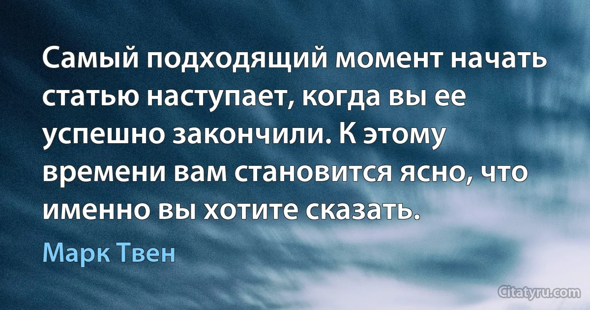 Самый подходящий момент начать статью наступает, когда вы ее успешно закончили. К этому времени вам становится ясно, что именно вы хотите сказать. (Марк Твен)