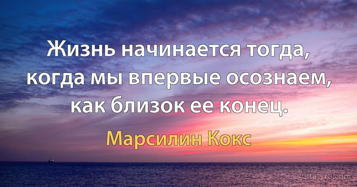 Жизнь начинается тогда, когда мы впервые осознаем, как близок ее конец. (Марсилин Кокс)