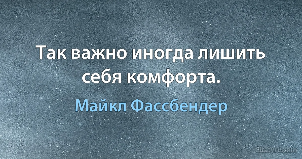 Так важно иногда лишить себя комфорта. (Майкл Фассбендер)