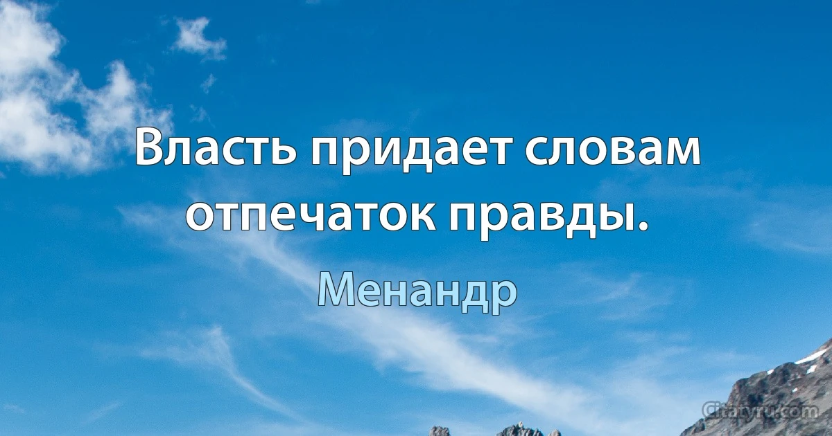 Власть придает словам отпечаток правды. (Менандр)