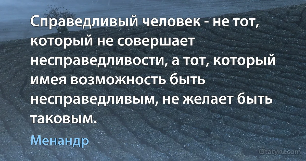 Справедливый человек - не тот, который не совершает несправедливости, а тот, который имея возможность быть несправедливым, не желает быть таковым. (Менандр)