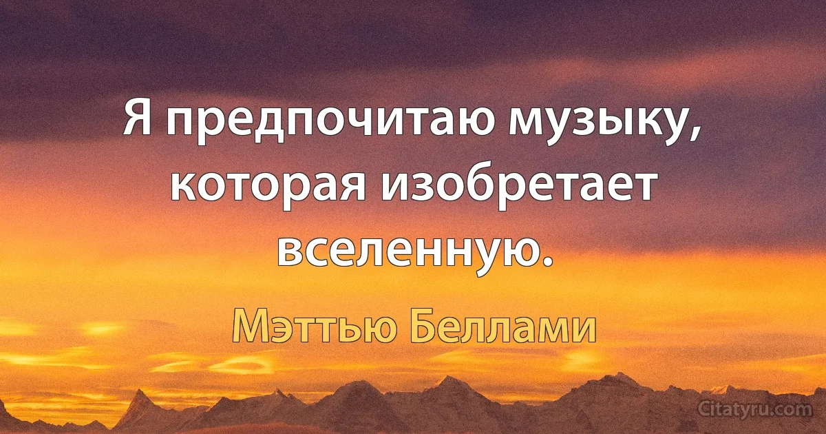 Я предпочитаю музыку, которая изобретает вселенную. (Мэттью Беллами)