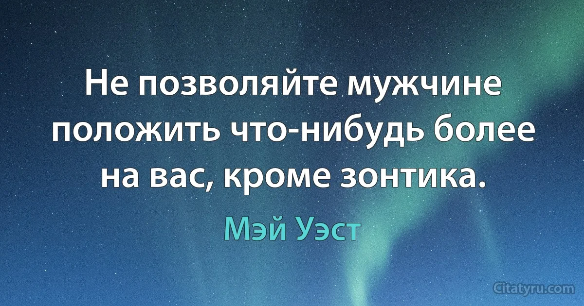 Не позволяйте мужчине положить что-нибудь более на вас, кроме зонтика. (Мэй Уэст)