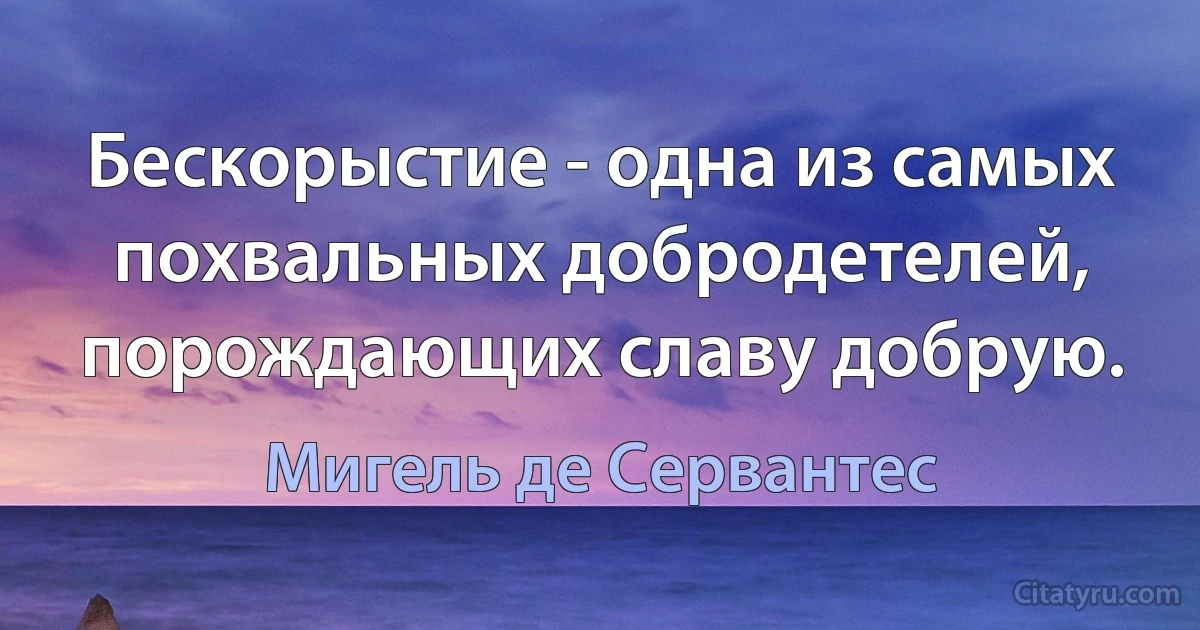 Бескорыстие - одна из самых похвальных добродетелей, порождающих славу добрую. (Мигель де Сервантес)