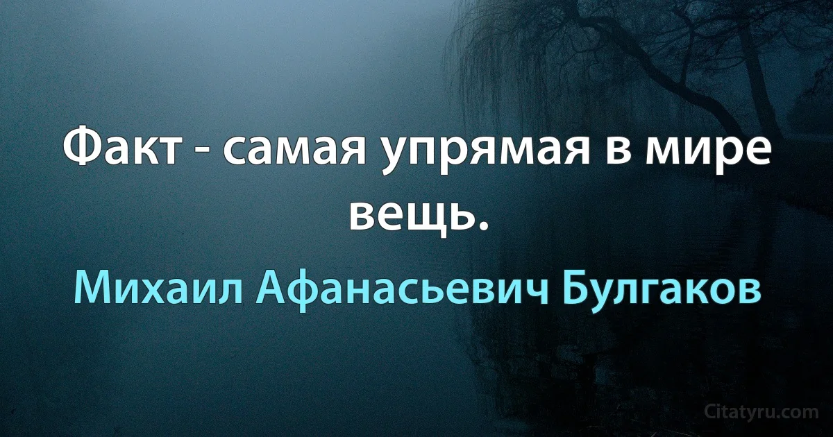 Факт - самая упрямая в мире вещь. (Михаил Афанасьевич Булгаков)