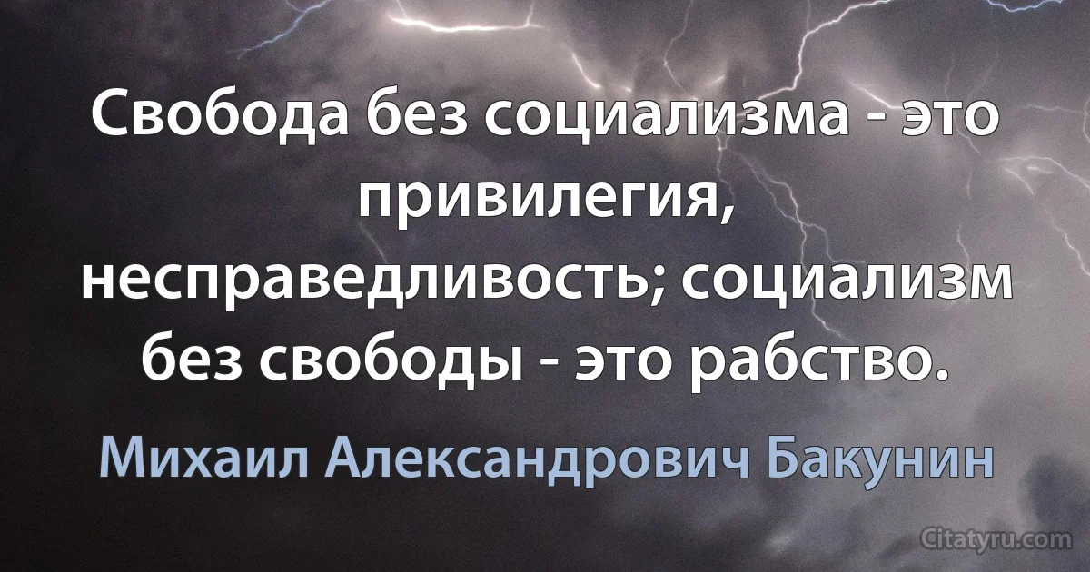 Свобода без социализма - это привилегия, несправедливость; социализм без свободы - это рабство. (Михаил Александрович Бакунин)