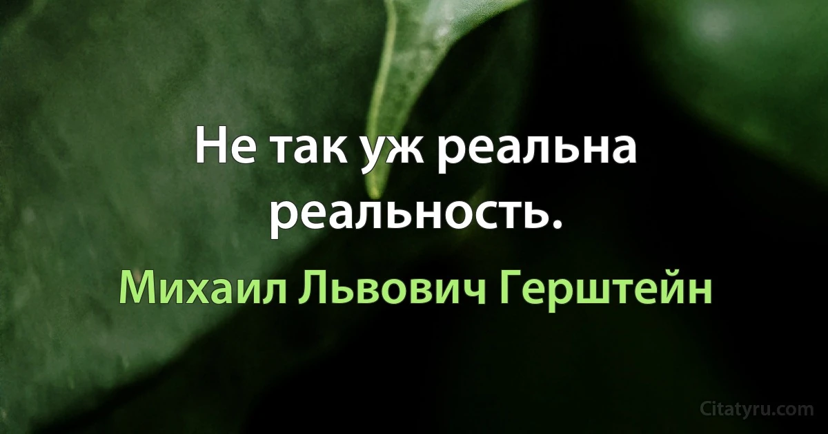 Не так уж реальна реальность. (Михаил Львович Герштейн)