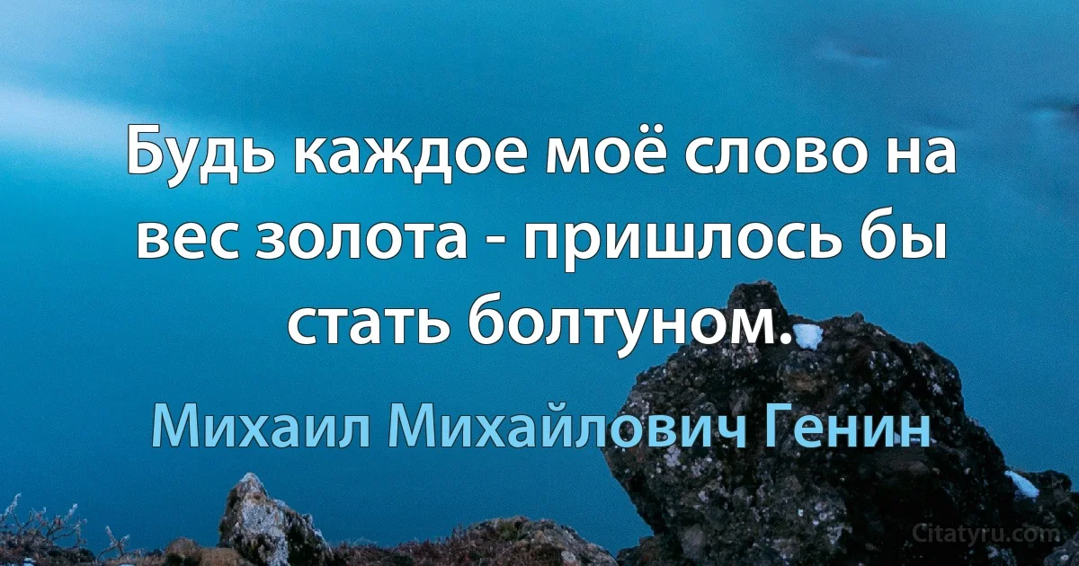 Будь каждое моё слово на вес золота - пришлось бы стать болтуном. (Михаил Михайлович Генин)