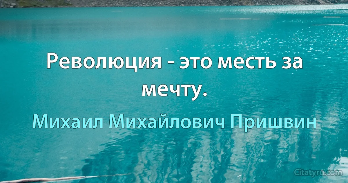 Революция - это месть за мечту. (Михаил Михайлович Пришвин)