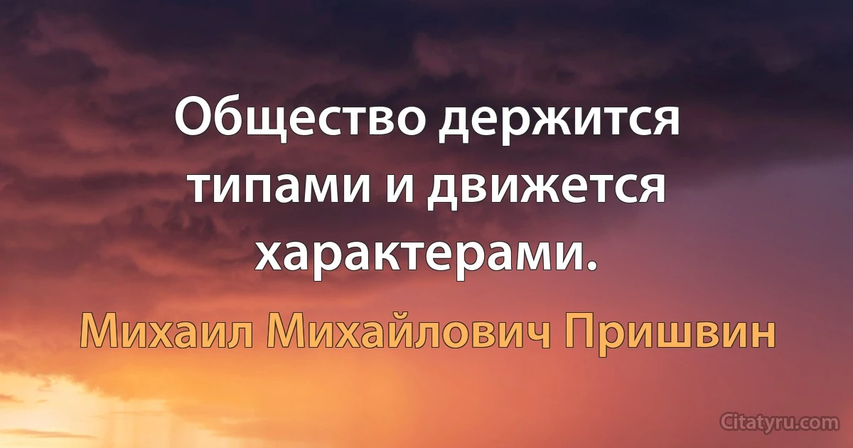 Общество держится типами и движется характерами. (Михаил Михайлович Пришвин)