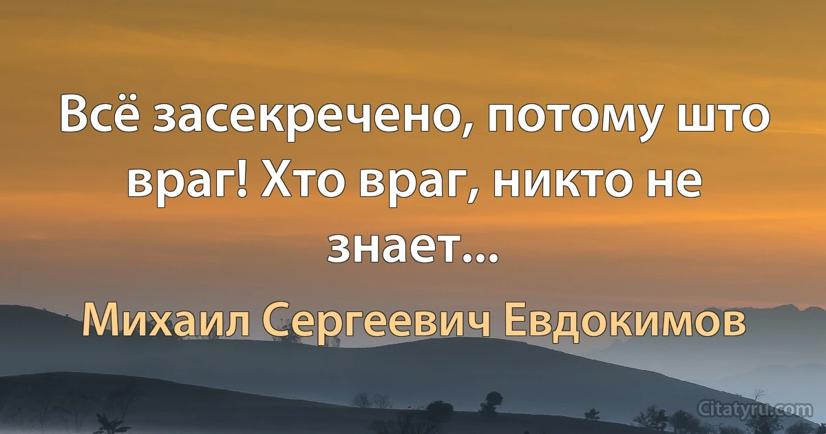 Всё засекречено, потому што враг! Хто враг, никто не знает... (Михаил Сергеевич Евдокимов)