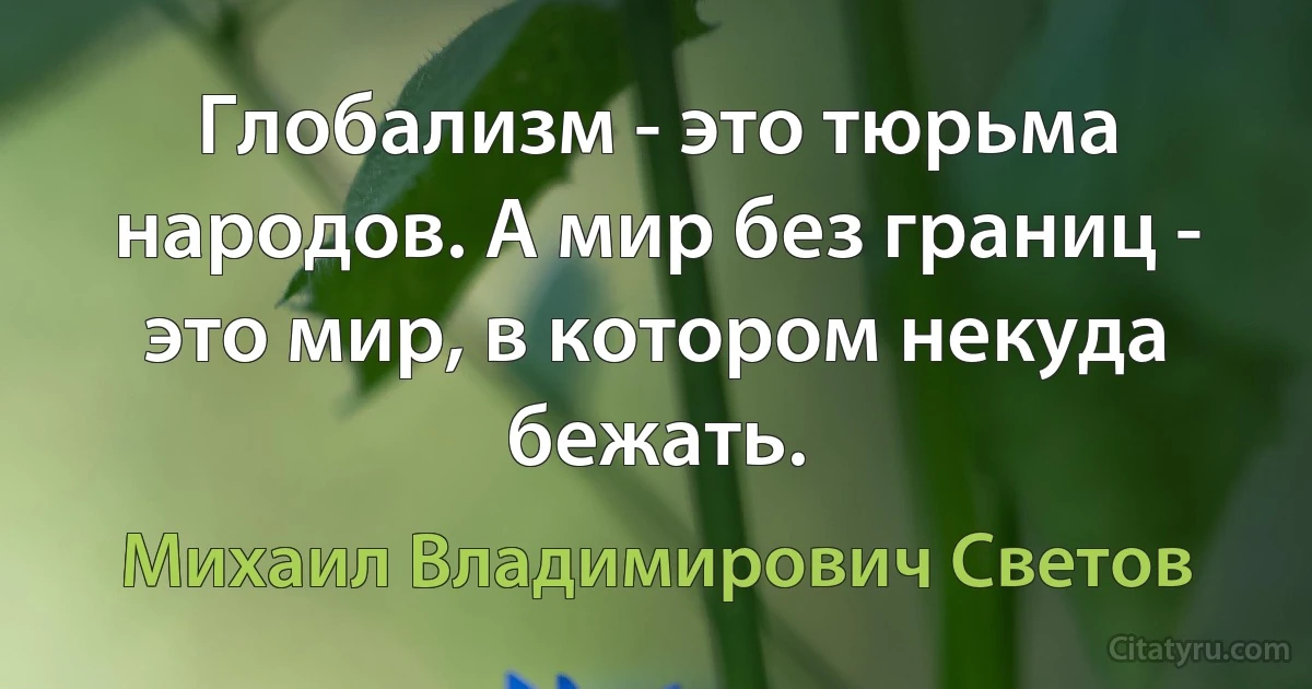 Глобализм - это тюрьма народов. А мир без границ - это мир, в котором некуда бежать. (Михаил Владимирович Светов)