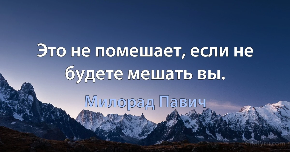 Это не помешает, если не будете мешать вы. (Милорад Павич)