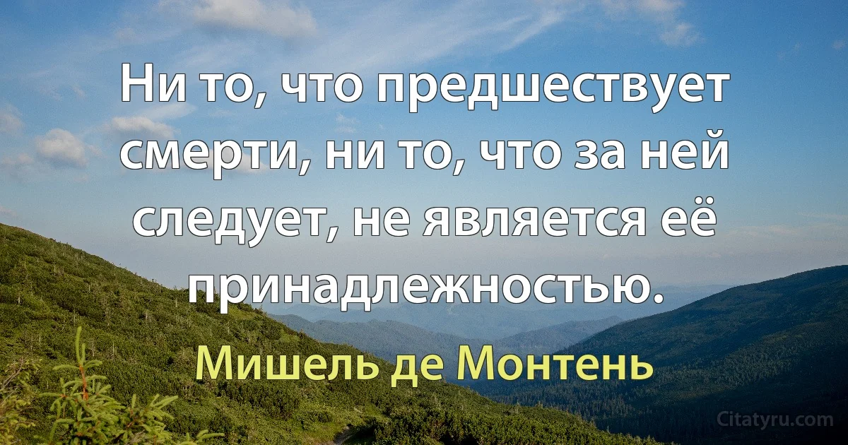 Ни то, что предшествует смерти, ни то, что за ней следует, не является её принадлежностью. (Мишель де Монтень)