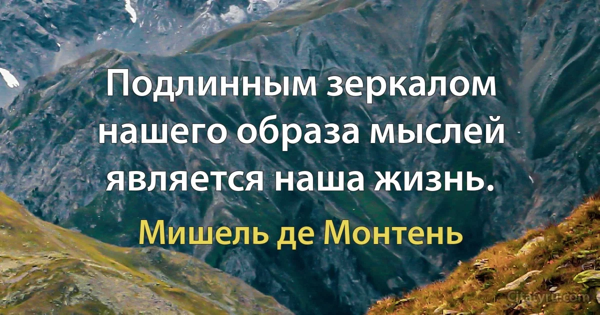 Подлинным зеркалом нашего образа мыслей является наша жизнь. (Мишель де Монтень)