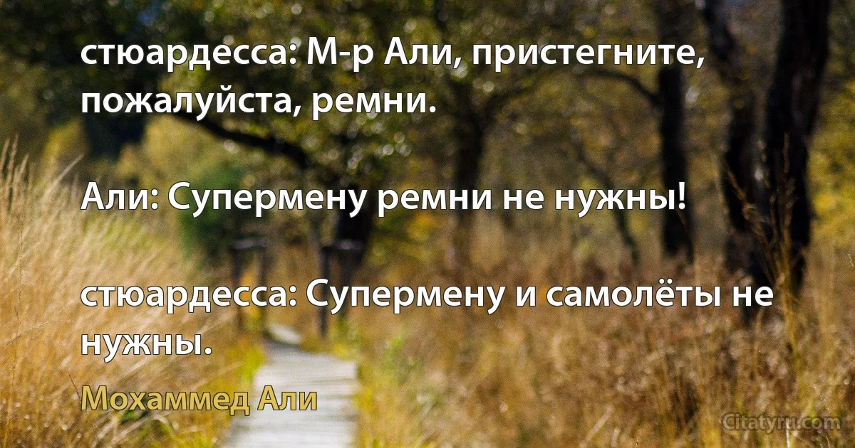 стюардесса: М-р Али, пристегните, пожалуйста, ремни.

Али: Супермену ремни не нужны!

стюардесса: Супермену и самолёты не нужны. (Мохаммед Али)