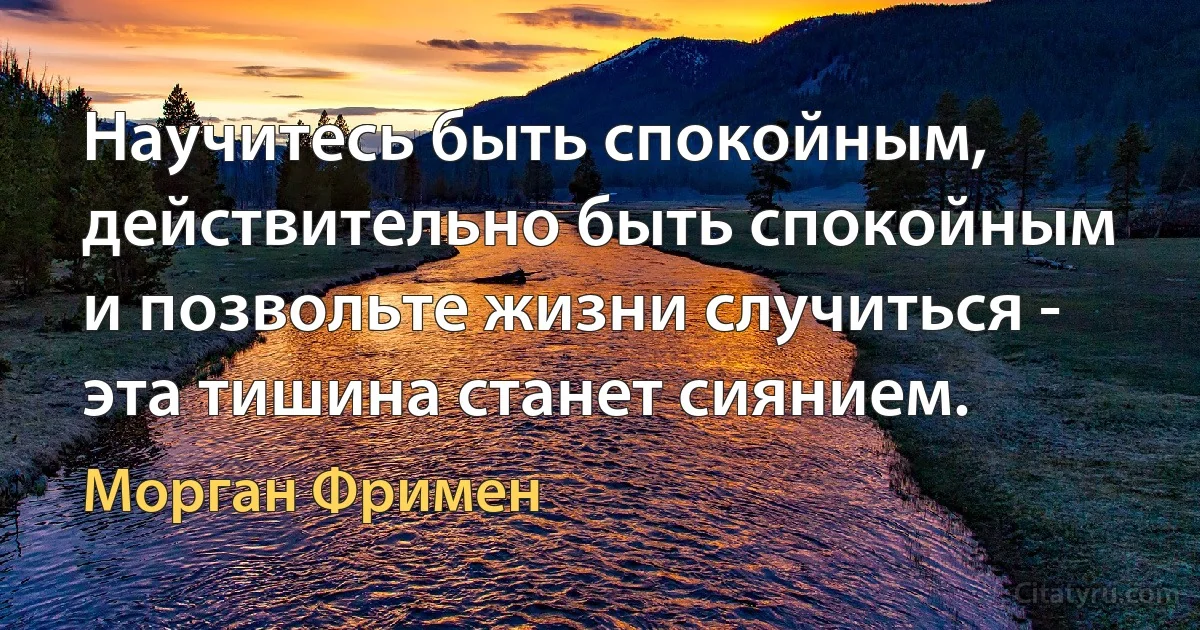 Научитесь быть спокойным, действительно быть спокойным и позвольте жизни случиться - эта тишина станет сиянием. (Морган Фримен)