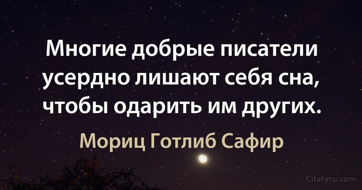 Многие добрые писатели усердно лишают себя сна, чтобы одарить им других. (Мориц Готлиб Сафир)