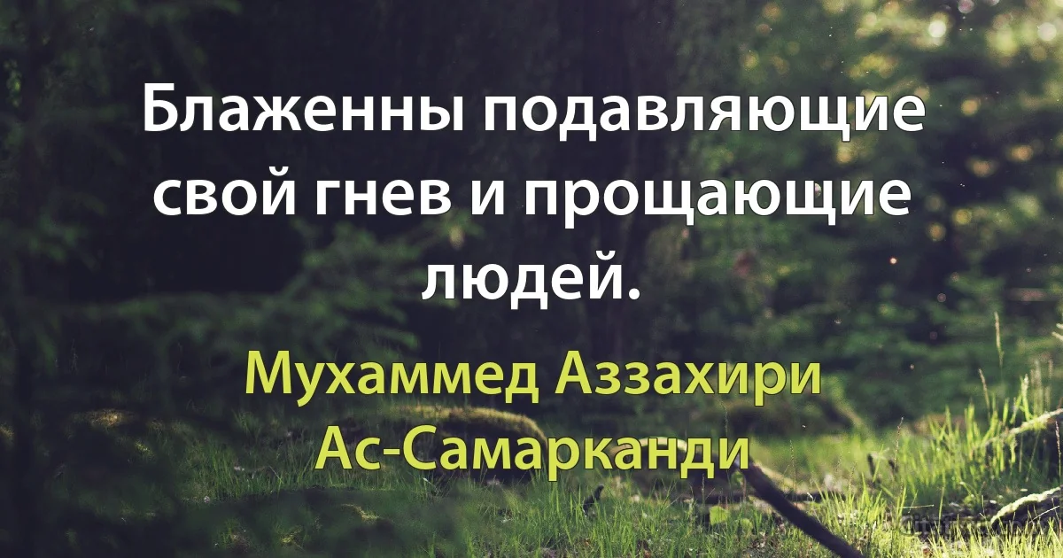 Блаженны подавляющие свой гнев и прощающие людей. (Мухаммед Аззахири Ас-Самарканди)