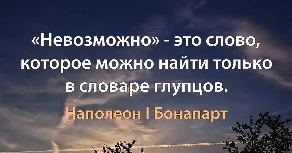 «Невозможно» - это слово, которое можно найти только в словаре глупцов. (Наполеон I Бонапарт)