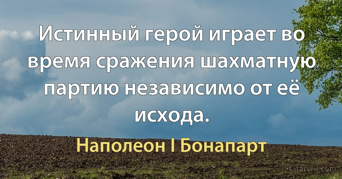 Истинный герой играет во время сражения шахматную партию независимо от её исхода. (Наполеон I Бонапарт)