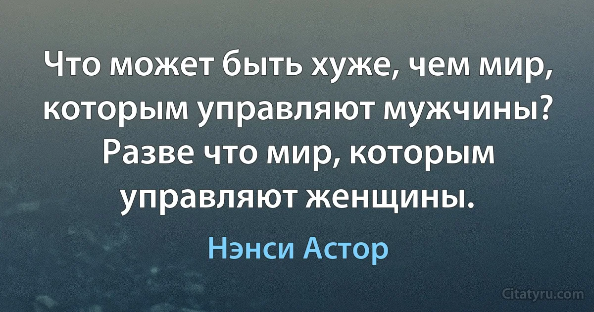 Что может быть хуже, чем мир, которым управляют мужчины? Разве что мир, которым управляют женщины. (Нэнси Астор)