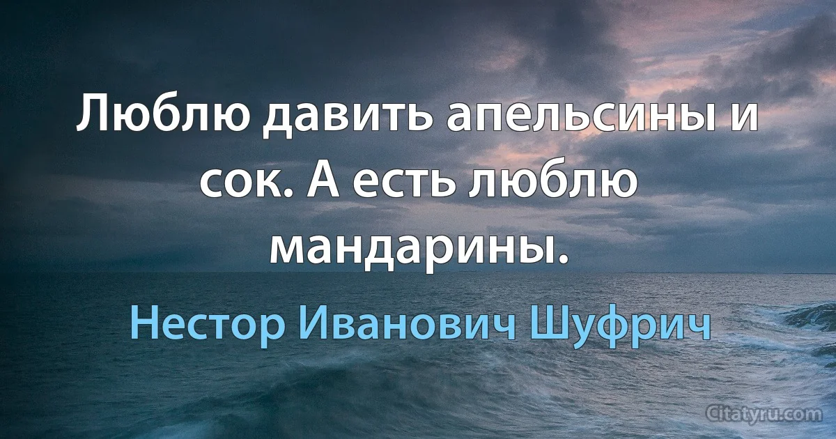 Люблю давить апельсины и сок. А есть люблю мандарины. (Нестор Иванович Шуфрич)