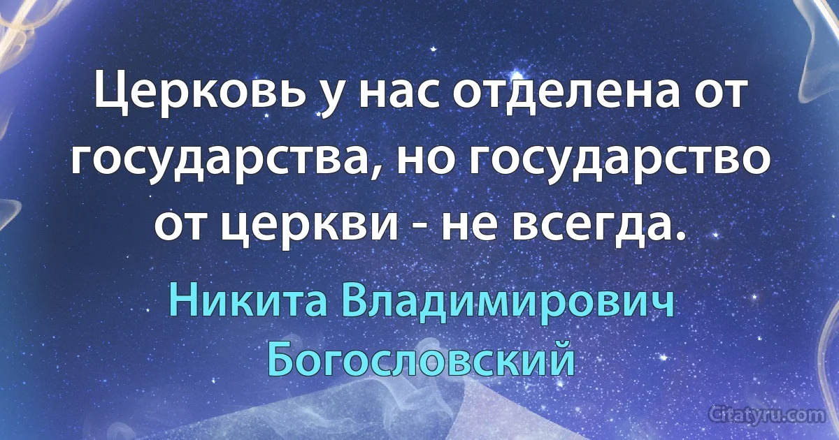 Церковь у нас отделена от государства, но государство от церкви - не всегда. (Никита Владимирович Богословский)