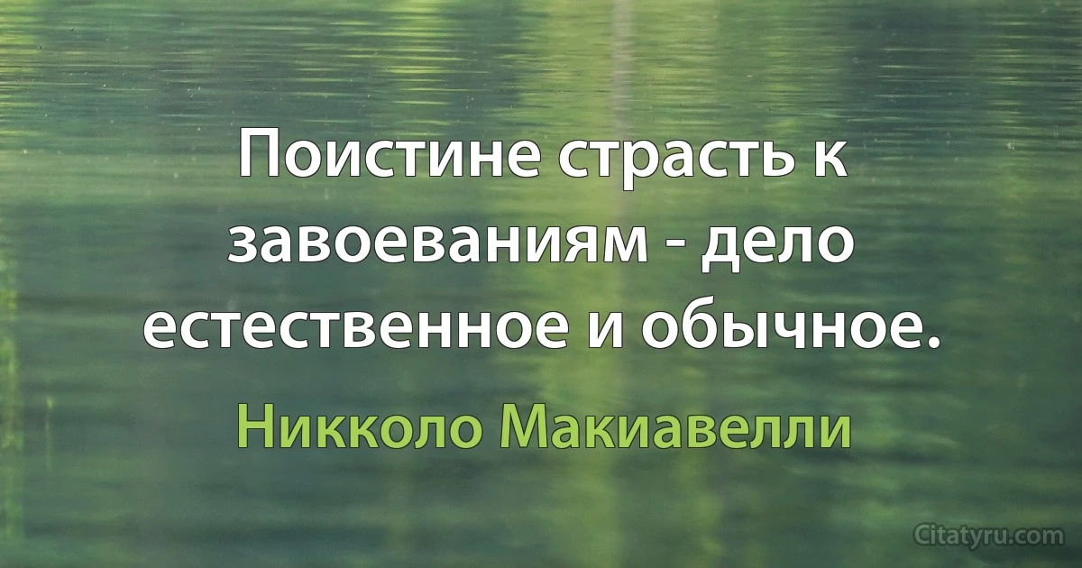 Поистине страсть к завоеваниям - дело естественное и обычное. (Никколо Макиавелли)