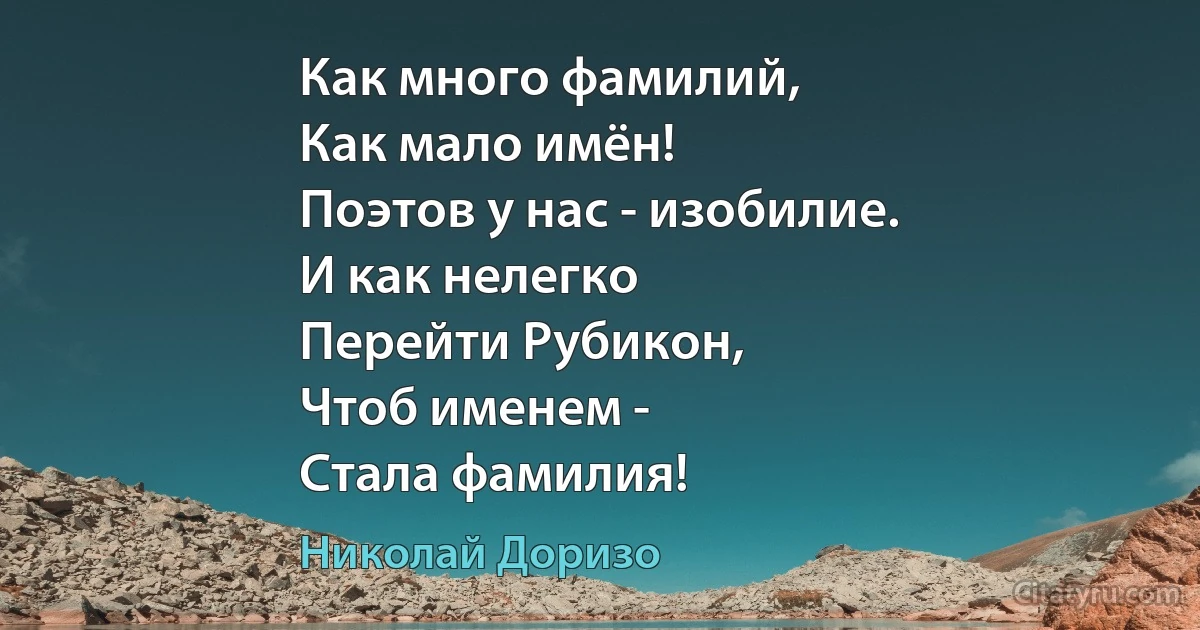 Как много фамилий,
Как мало имён!
Поэтов у нас - изобилие. 
И как нелегко 
Перейти Рубикон, 
Чтоб именем -
Стала фамилия! (Николай Доризо)