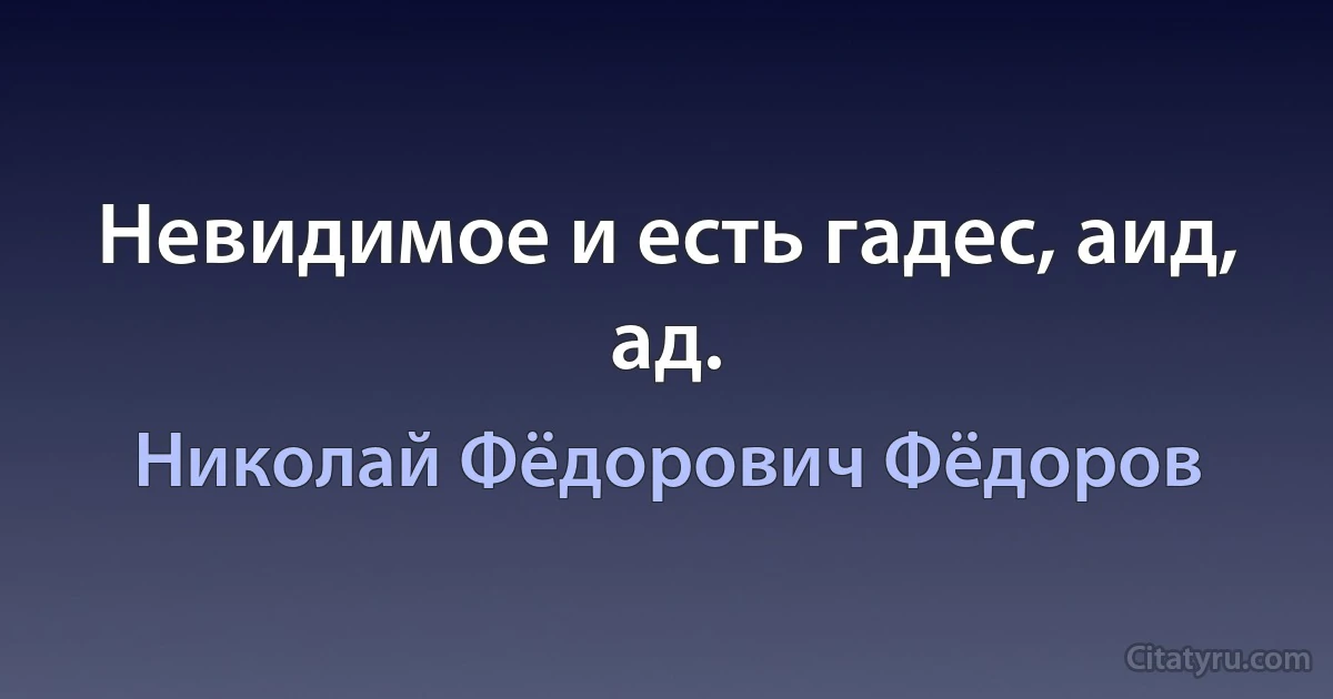 Невидимое и есть гадес, аид, ад. (Николай Фёдорович Фёдоров)