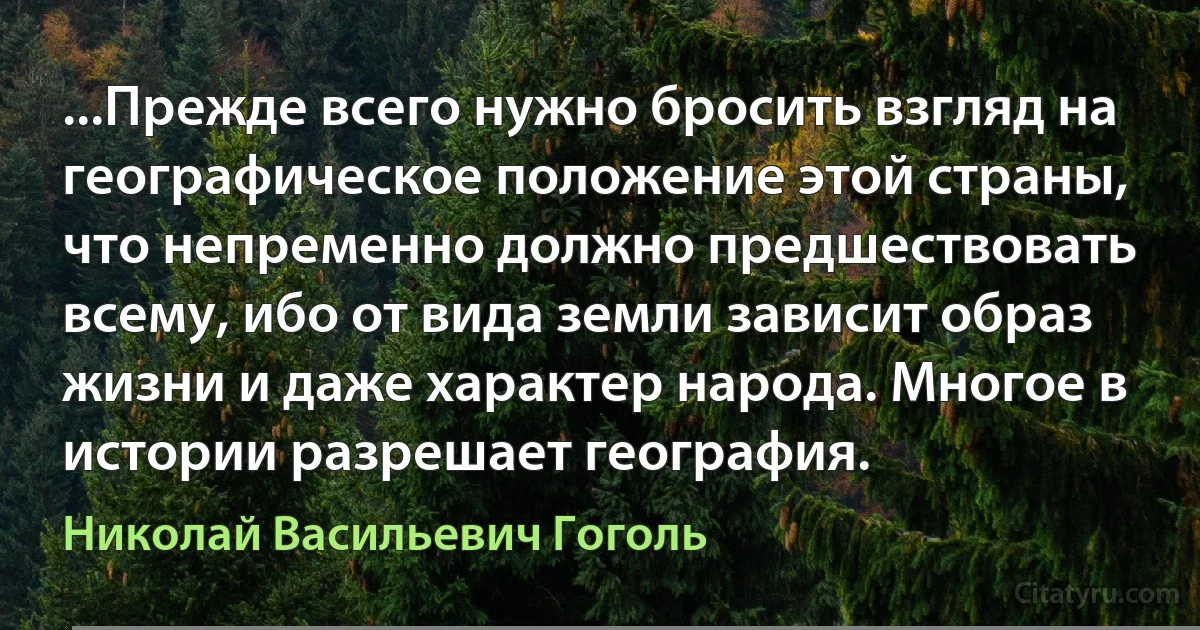 ...Прежде всего нужно бросить взгляд на географическое положение этой страны, что непременно должно предшествовать всему, ибо от вида земли зависит образ жизни и даже характер народа. Многое в истории разрешает география. (Николай Васильевич Гоголь)