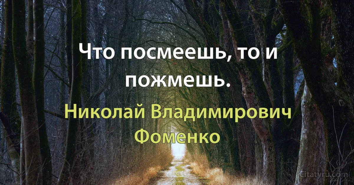 Что посмеешь, то и пожмешь. (Николай Владимирович Фоменко)