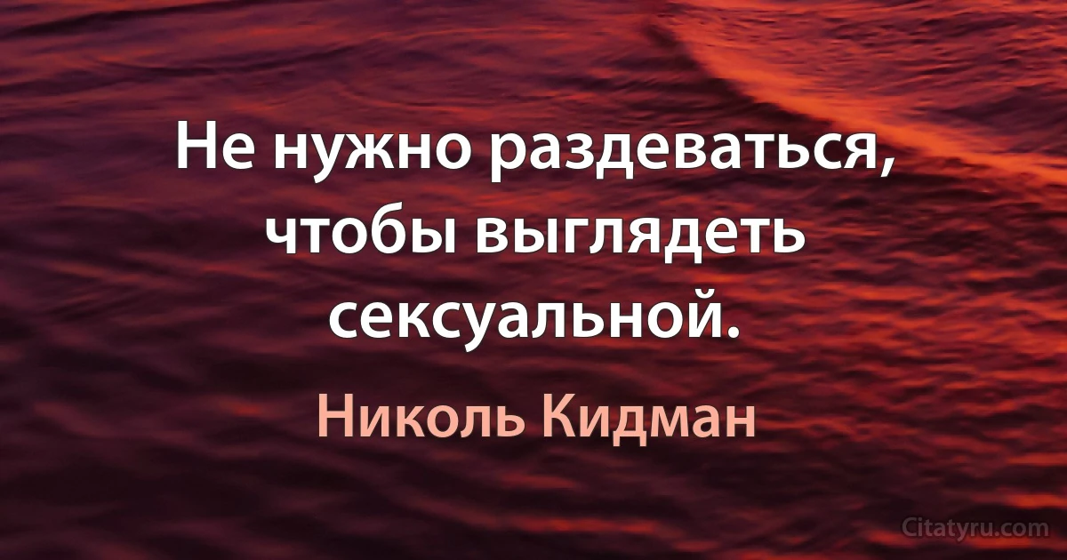 Не нужно раздеваться, чтобы выглядеть сексуальной. (Николь Кидман)