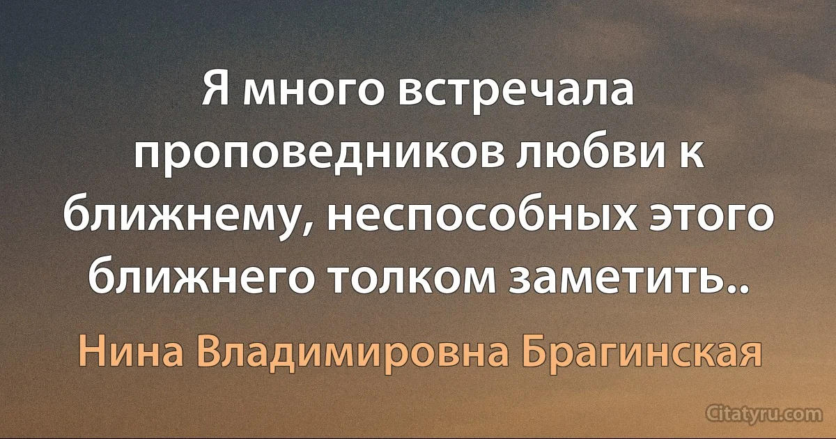 Я много встречала проповедников любви к ближнему, неспособных этого ближнего толком заметить.. (Нина Владимировна Брагинская)