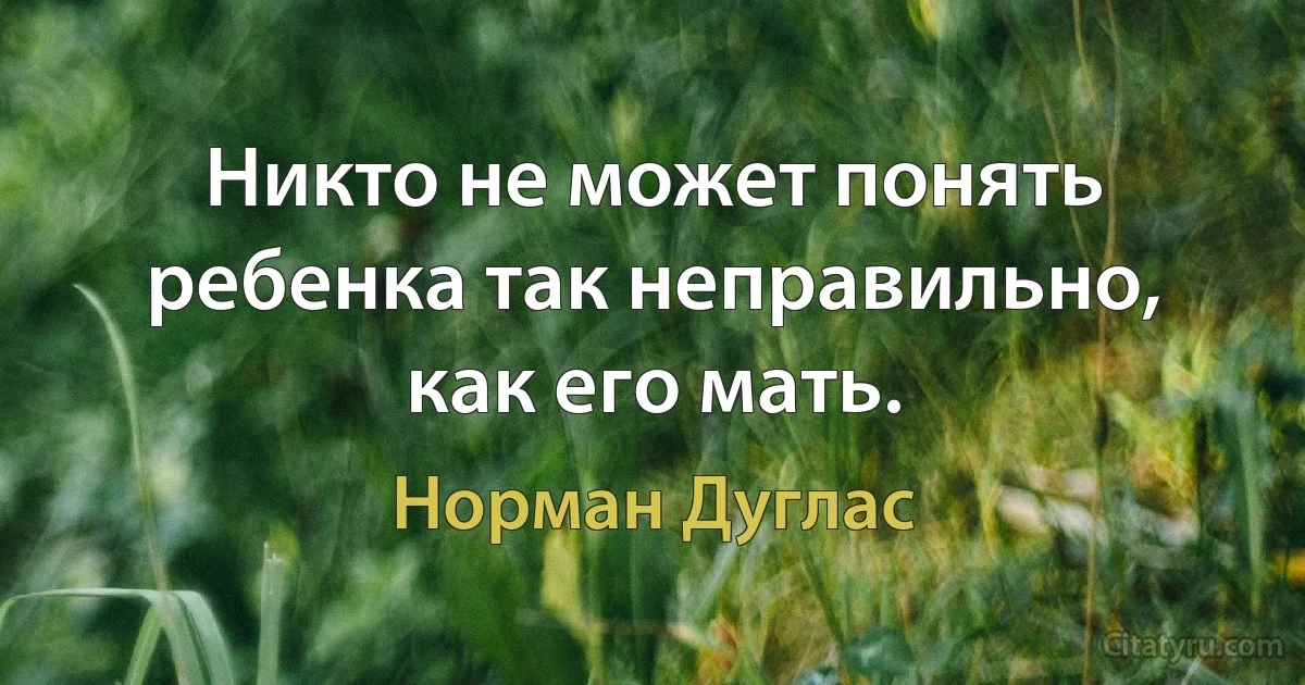 Никто не может понять ребенка так неправильно, как его мать. (Норман Дуглас)