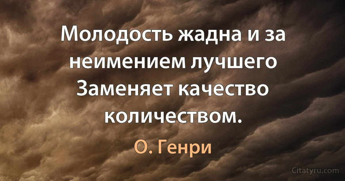 Молодость жадна и за неимением лучшего
Заменяет качество количеством. (О. Генри)