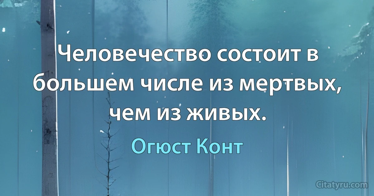 Человечество состоит в большем числе из мертвых, чем из живых. (Огюст Конт)