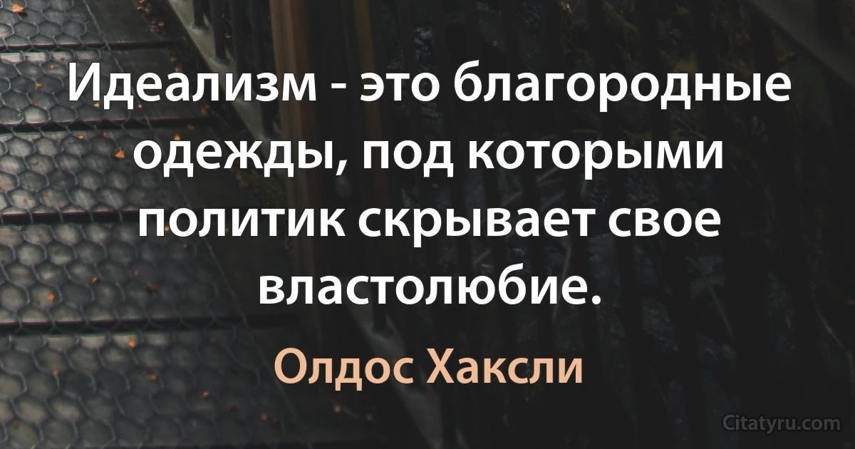 Идеализм - это благородные одежды, под которыми политик скрывает свое властолюбие. (Олдос Хаксли)