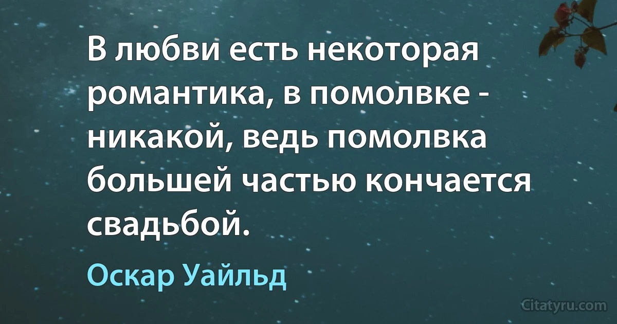 В любви есть некоторая романтика, в помолвке - никакой, ведь помолвка большей частью кончается свадьбой. (Оскар Уайльд)