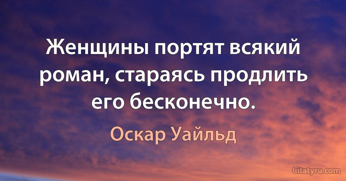 Женщины портят всякий роман, стараясь продлить его бесконечно. (Оскар Уайльд)