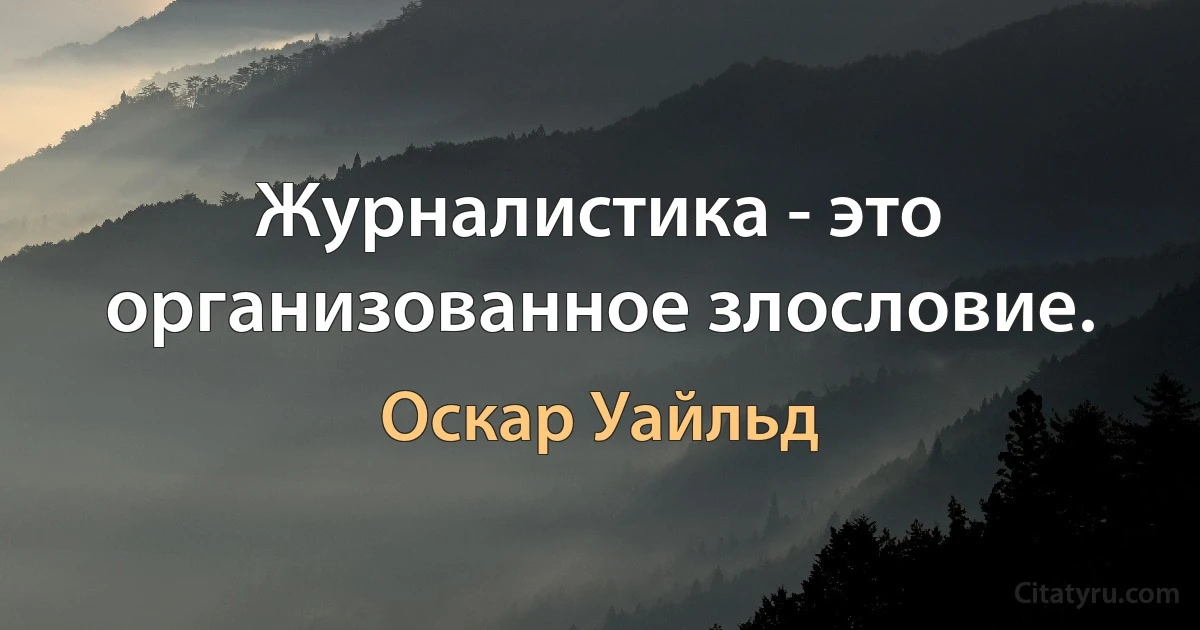 Журналистика - это организованное злословие. (Оскар Уайльд)