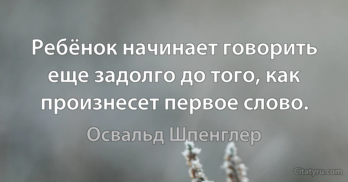 Ребёнок начинает говорить еще задолго до того, как произнесет первое слово. (Освальд Шпенглер)