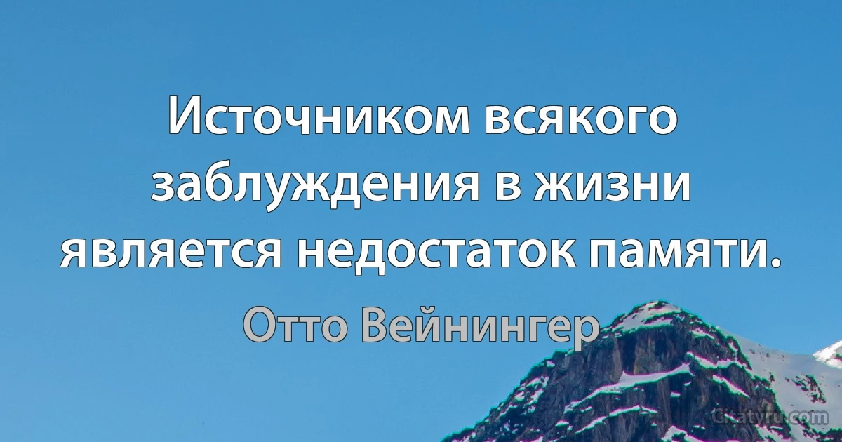 Источником всякого заблуждения в жизни является недостаток памяти. (Отто Вейнингер)