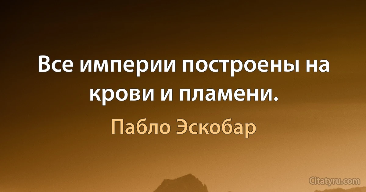 Все империи построены на крови и пламени. (Пабло Эскобар)